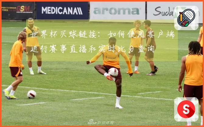 世界杯买球链接：如何使用客户端进行赛事直播和实时比分查询