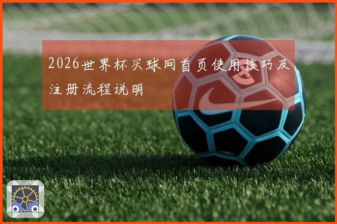 2026世界杯买球网首页使用技巧及注册流程说明