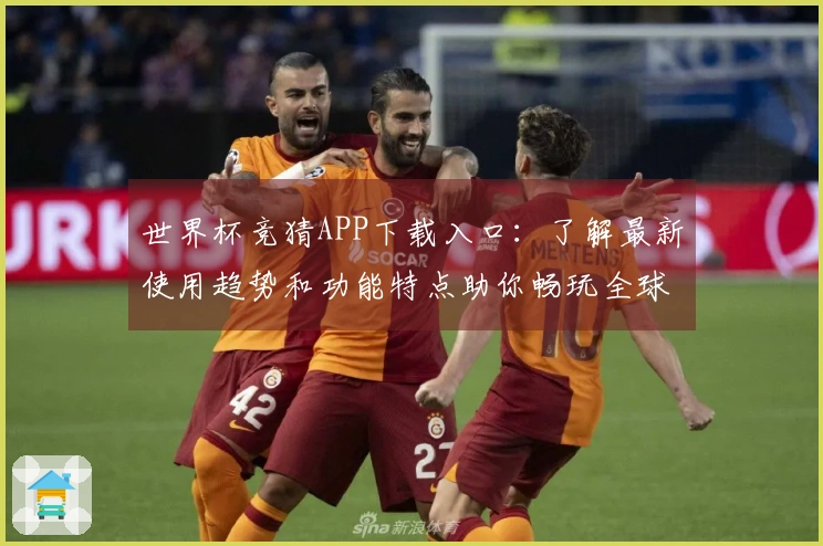 世界杯竞猜APP下载入口：了解最新使用趋势和功能特点助你畅玩全球赛事