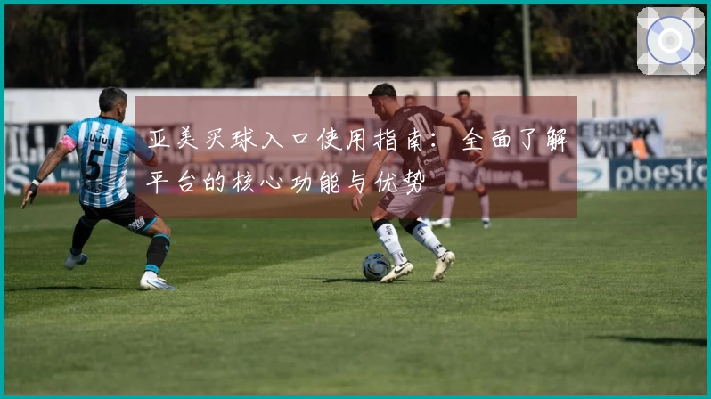 亚美买球入口使用指南：全面了解平台的核心功能与优势