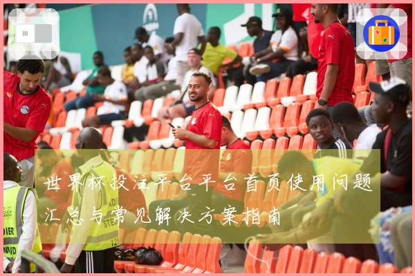 世界杯投注平台平台首页使用问题汇总与常见解决方案指南