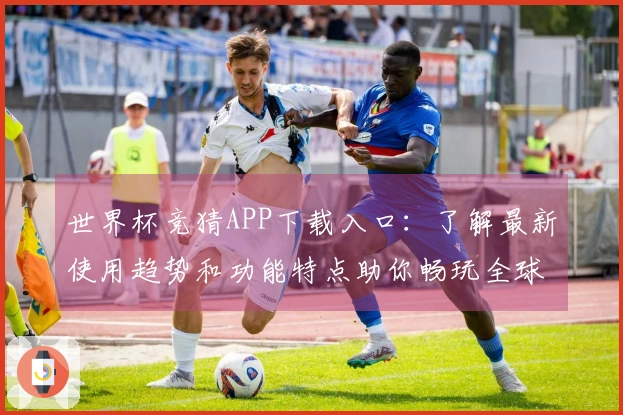 世界杯竞猜APP下载入口：了解最新使用趋势和功能特点助你畅玩全球赛事