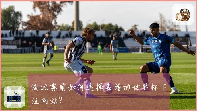 淘汰赛前如何选择靠谱的世界杯下注网站?