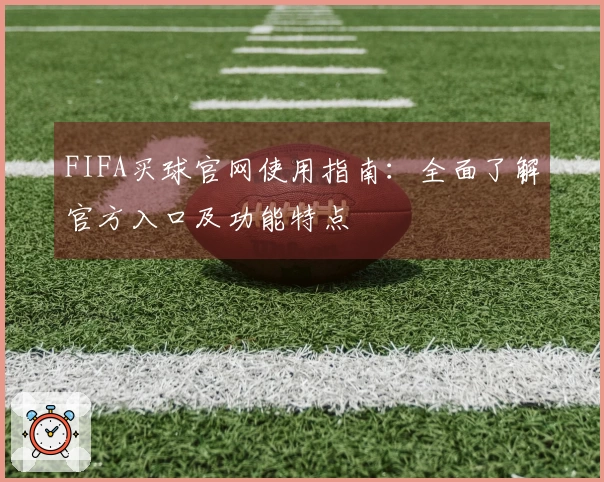 FIFA买球官网使用指南：全面了解官方入口及功能特点