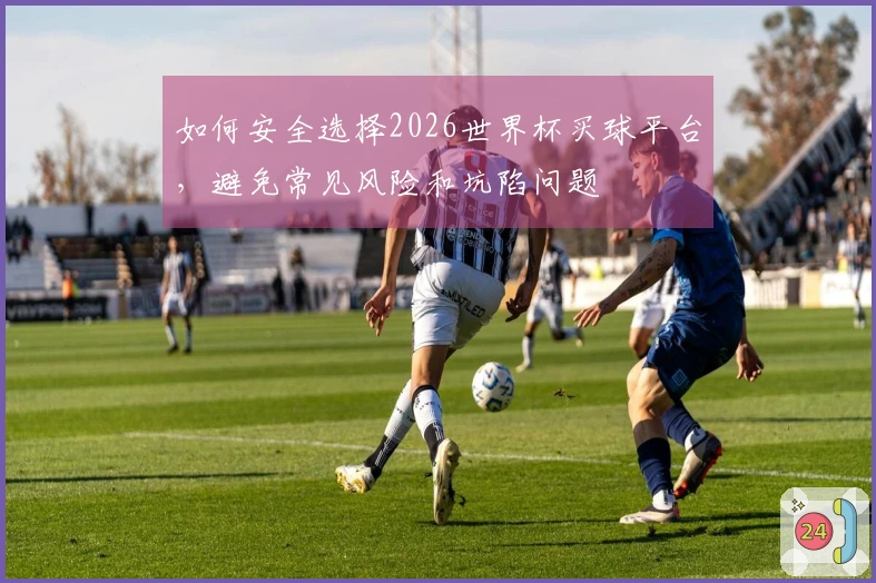 如何安全选择2026世界杯买球平台，避免常见风险和坑陷问题