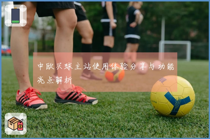 中欧买球主站使用体验分享与功能亮点解析