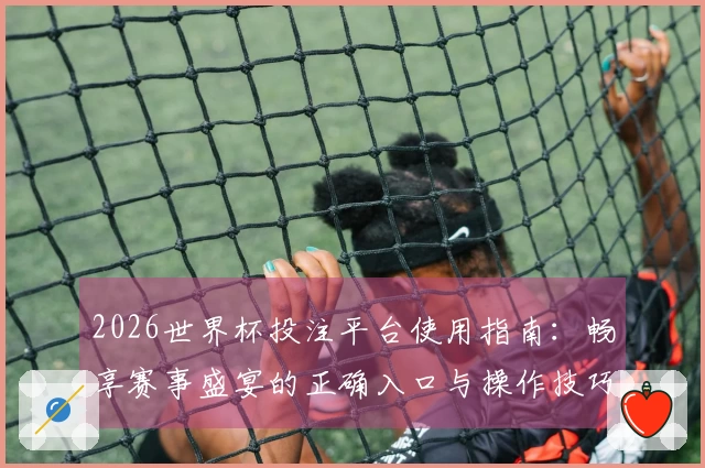 2026世界杯投注平台使用指南：畅享赛事盛宴的正确入口与操作技巧