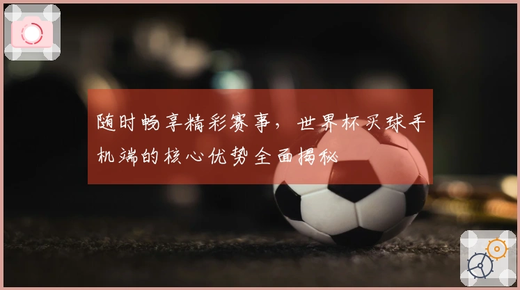随时畅享精彩赛事，世界杯买球手机端的核心优势全面揭秘