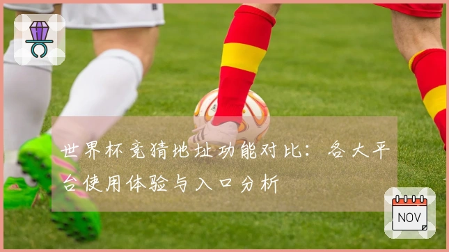 世界杯竞猜地址功能对比：各大平台使用体验与入口分析