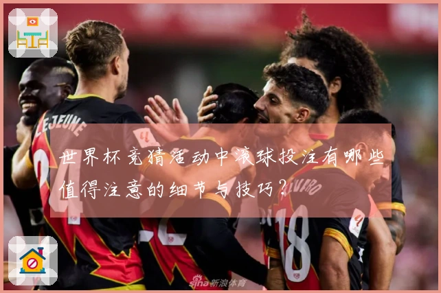 世界杯竞猜活动中滚球投注有哪些值得注意的细节与技巧？
