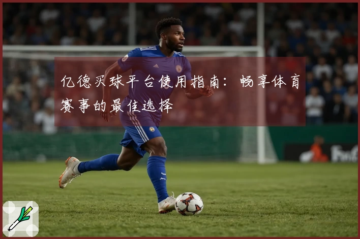 亿德买球平台使用指南：畅享体育赛事的最佳选择