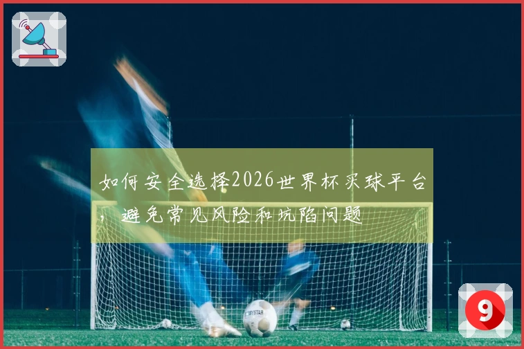 如何安全选择2026世界杯买球平台，避免常见风险和坑陷问题
