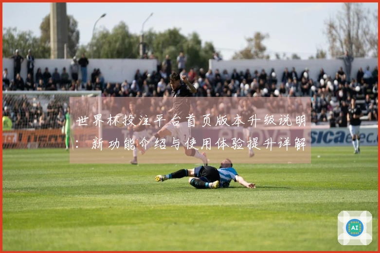 世界杯投注平台首页版本升级说明：新功能介绍与使用体验提升详解