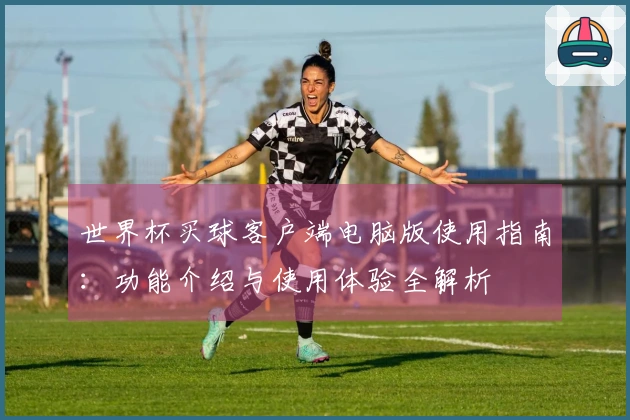 世界杯买球客户端电脑版使用指南：功能介绍与使用体验全解析