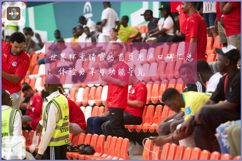 世界杯竞猜官方首页用户口碑汇总：体验分享与功能导览
