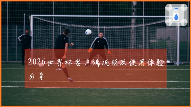 2026世界杯客户端说明及使用体验分享