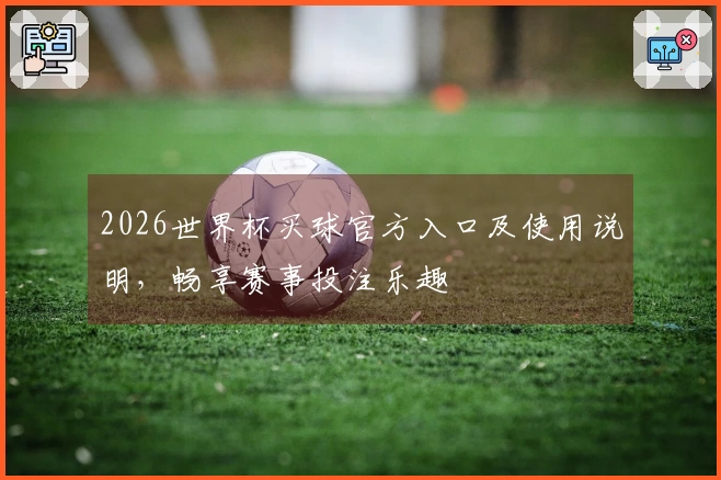 2026世界杯买球官方入口及使用说明，畅享赛事投注乐趣