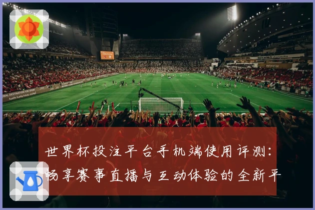 世界杯投注平台手机端使用评测：畅享赛事直播与互动体验的全新平台