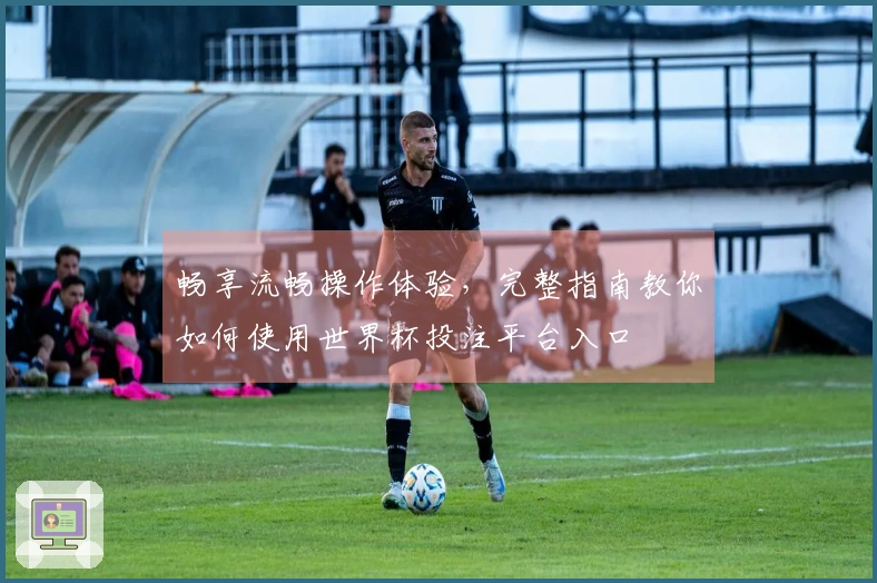 畅享流畅操作体验，完整指南教你如何使用世界杯投注平台入口
