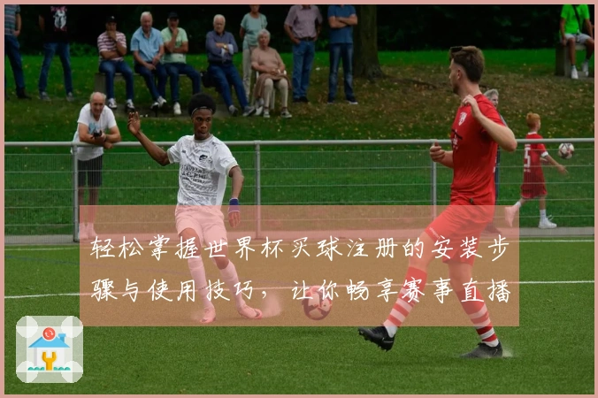 轻松掌握世界杯买球注册的安装步骤与使用技巧，让你畅享赛事直播体验