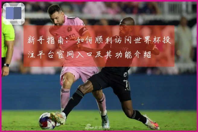 新手指南：如何顺利访问世界杯投注平台官网入口及其功能介绍