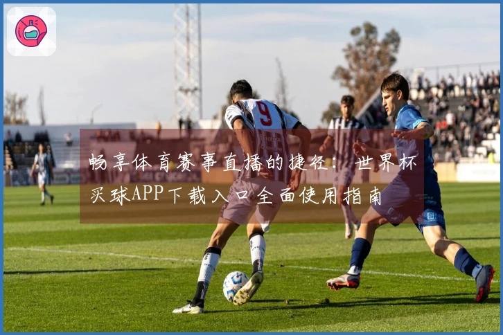畅享体育赛事直播的捷径：世界杯买球APP下载入口全面使用指南